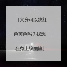 文身可以纹红色黄色吗？我想在身上纹国旗