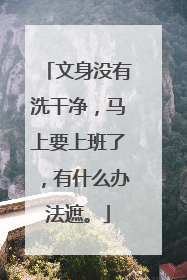 文身没有洗干净,马上要上班了,有什么办法遮。