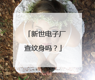 新世电子厂查纹身吗？