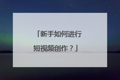 新手如何进行短视频创作？