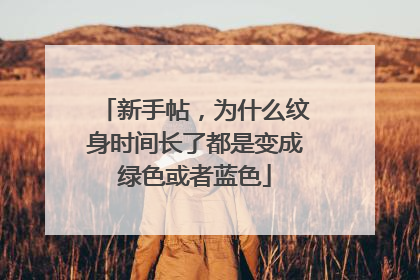 新手帖，为什么纹身时间长了都是变成绿色或者蓝色