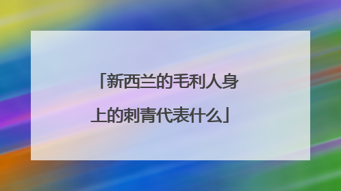 新西兰的毛利人身上的刺青代表什么