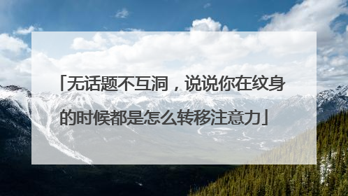 无话题不互洞，说说你在纹身的时候都是怎么转移注意力