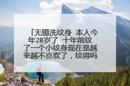 无锡洗纹身 本人今年28岁了 十年前纹了一个小纹身现在是越来越不喜欢了，纹得吗实在也不好看。