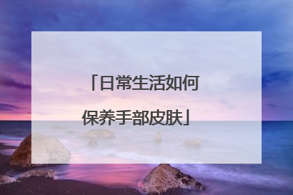 日常生活如何保养手部皮肤