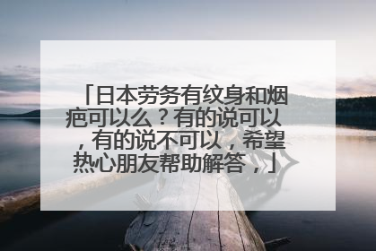 日本劳务有纹身和烟疤可以么？有的说可以，有的说不可以，希望热心朋友帮助解答，