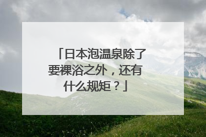 日本泡温泉除了要裸浴之外，还有什么规矩？