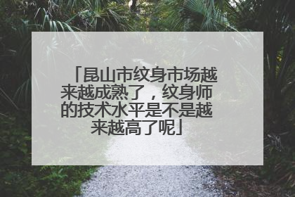 昆山市纹身市场越来越成熟了,纹身师的技术水平是不是越来越高了呢
