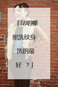 昆明哪里洗纹身 洗的最好 ？