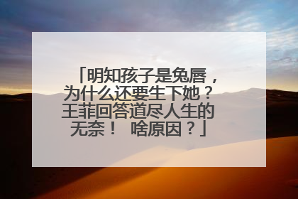 明知孩子是兔唇，为什么还要生下她？王菲回答道尽人生的无奈！ 啥原因？