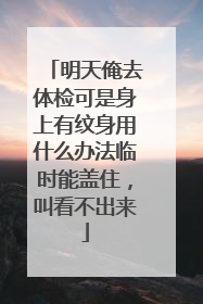 明天俺去体检可是身上有纹身用什么办法临时能盖住，叫看不出来