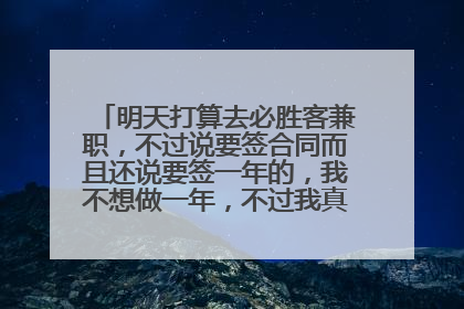 明天打算去必胜客兼职，不过说要签合同而且还说要签一年的，我不想做一年，不过我真的很想去必胜客。