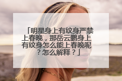明星身上有纹身严禁上春晚，那岳云鹏身上有纹身怎么能上春晚呢？怎么解释？