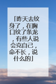 昨天去纹身了，在胸口纹了条龙，有些人说会克自己，命不长，说什么的