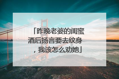 昨晚老婆的闺蜜酒后扬言要去纹身,我该怎么劝她
