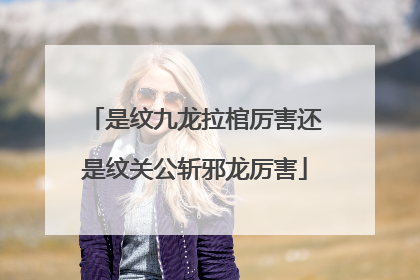 是纹九龙拉棺厉害还是纹关公斩邪龙厉害