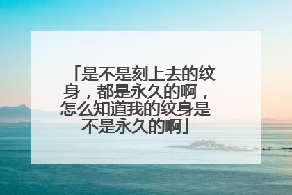 是不是刻上去的纹身，都是永久的啊，怎么知道我的纹身是不是永久的啊