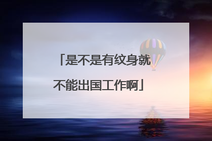 是不是有纹身就不能出国工作啊