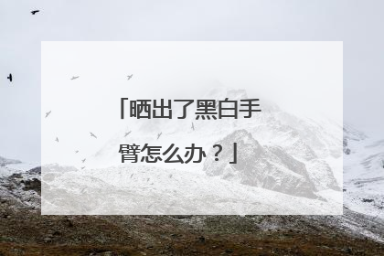 晒出了黑白手臂怎么办？