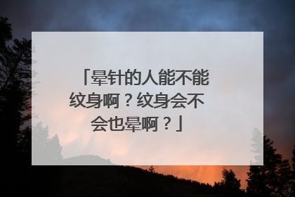 晕针的人能不能纹身啊？纹身会不会也晕啊？