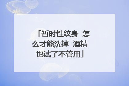 暂时性纹身 怎么才能洗掉 酒精也试了不管用