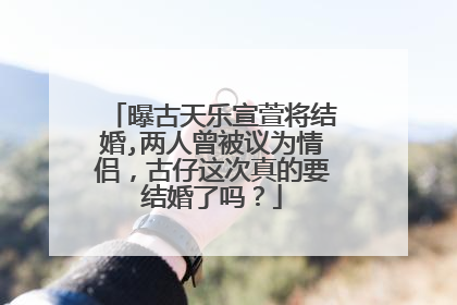 曝古天乐宣萱将结婚,两人曾被议为情侣，古仔这次真的要结婚了吗？