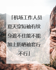 机场工作人员夏天穿短袖有纹身遮不住能不能加上防晒袖套行不行