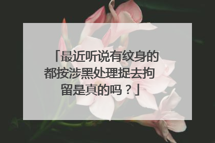 最近听说有纹身的都按涉黑处理捉去拘留是真的吗？