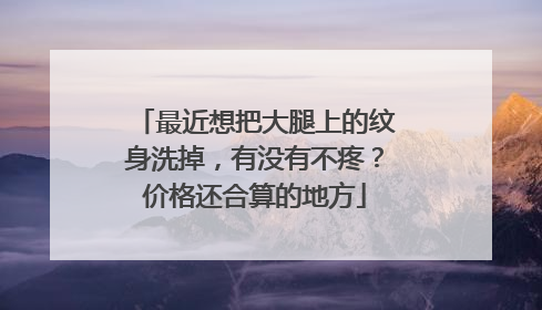 最近想把大腿上的纹身洗掉，有没有不疼？价格还合算的地方