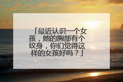 最近认识一个女孩，她的胸部有个纹身，你们觉得这样的女孩好吗？