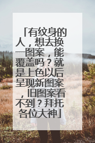 有纹身的人，想去换一图案，能覆盖吗？就是上色以后呈现新图案，旧图案看不到？拜托各位大神