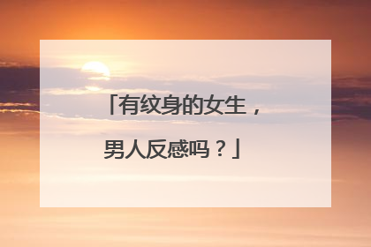 有纹身的女生，男人反感吗？