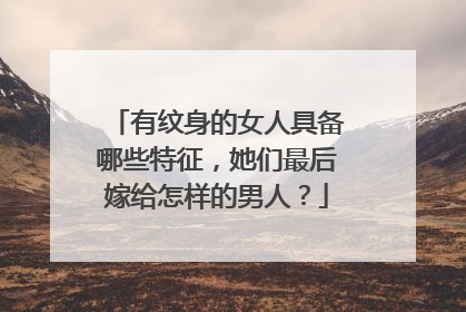 有纹身的女人具备哪些特征，她们最后嫁给怎样的男人？