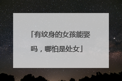 有纹身的女孩能娶吗，哪怕是处女