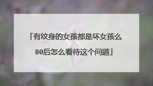 有纹身的女孩都是坏女孩么 80后怎么看待这个问题