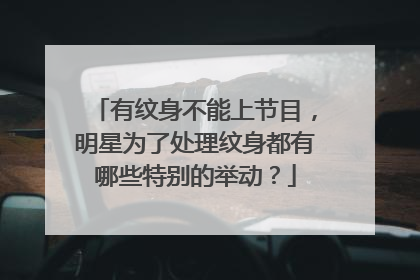 有纹身不能上节目，明星为了处理纹身都有哪些特别的举动？