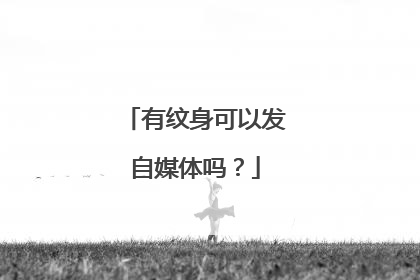 有纹身可以发自媒体吗？