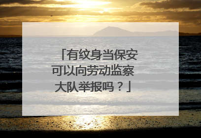 有纹身当保安可以向劳动监察大队举报吗？