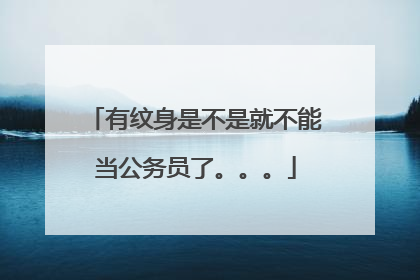 有纹身是不是就不能当公务员了。。。