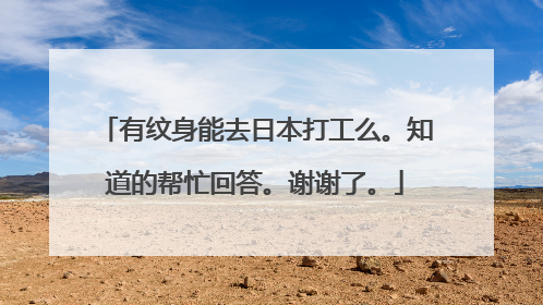 有纹身能去日本打工么。知道的帮忙回答。谢谢了。