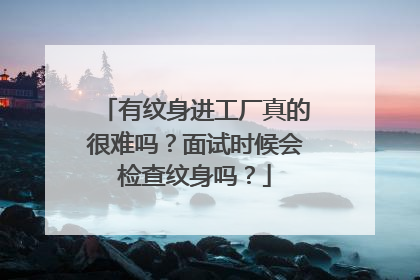 有纹身进工厂真的很难吗？面试时候会检查纹身吗？