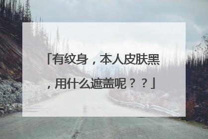 有纹身，本人皮肤黑，用什么遮盖呢？？