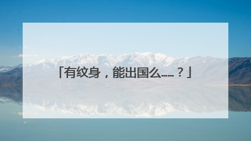 有纹身，能出国么……？