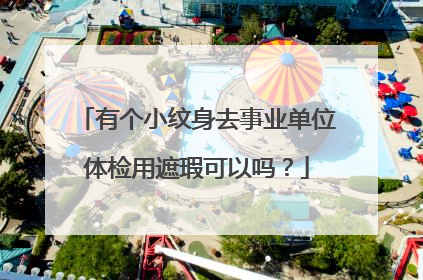 有个小纹身去事业单位体检用遮瑕可以吗？