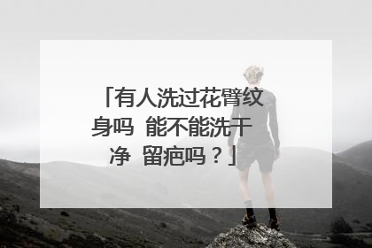 有人洗过花臂纹身吗 能不能洗干净 留疤吗？