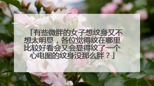 有些微胖的女子想纹身又不想太明显，各位觉得纹在哪里比较好看会又会显得纹了一个心电图的纹身没那么胖？