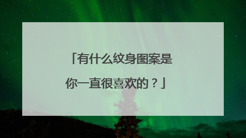 有什么纹身图案是你一直很喜欢的？
