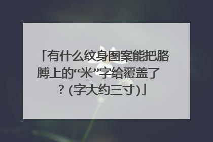 有什么纹身图案能把胳膊上的“米”字给覆盖了?(字大约三寸)