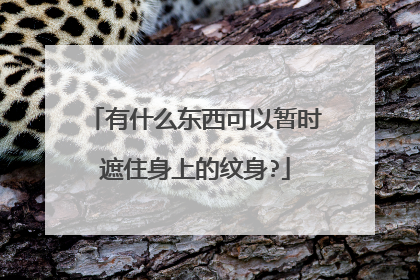 有什么东西可以暂时遮住身上的纹身?