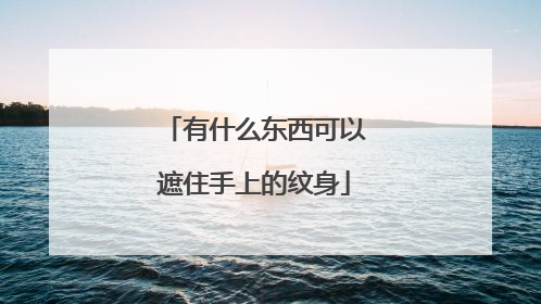 有什么东西可以遮住手上的纹身